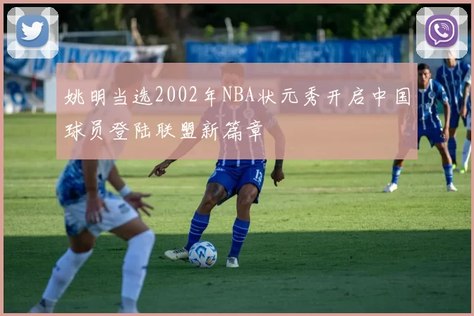 姚明当选2002年NBA状元秀开启中国球员登陆联盟新篇章