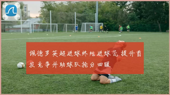 佩德罗英超进球终结进球荒 提升首发竞争并助球队抢分回暖