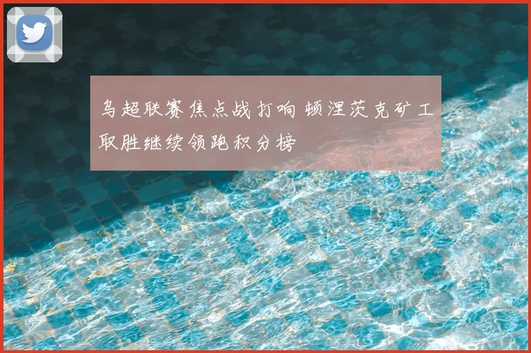 乌超联赛焦点战打响 顿涅茨克矿工取胜继续领跑积分榜