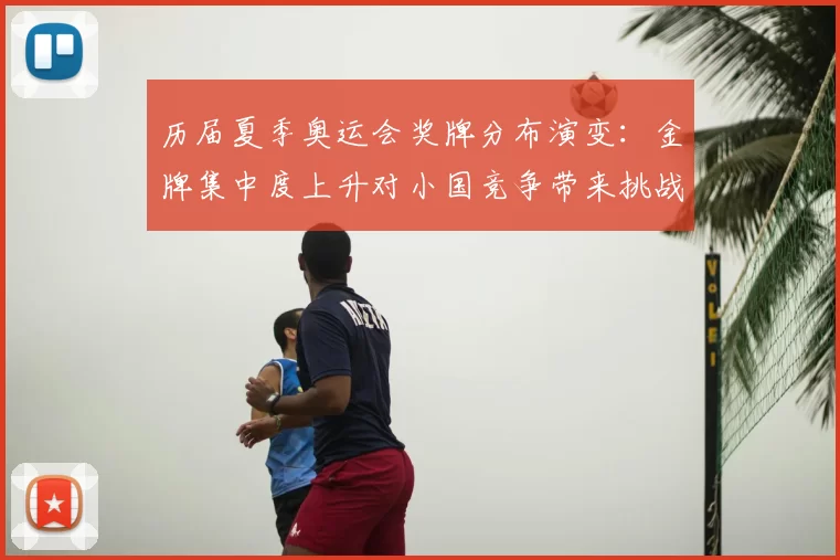 历届夏季奥运会奖牌分布演变：金牌集中度上升对小国竞争带来挑战