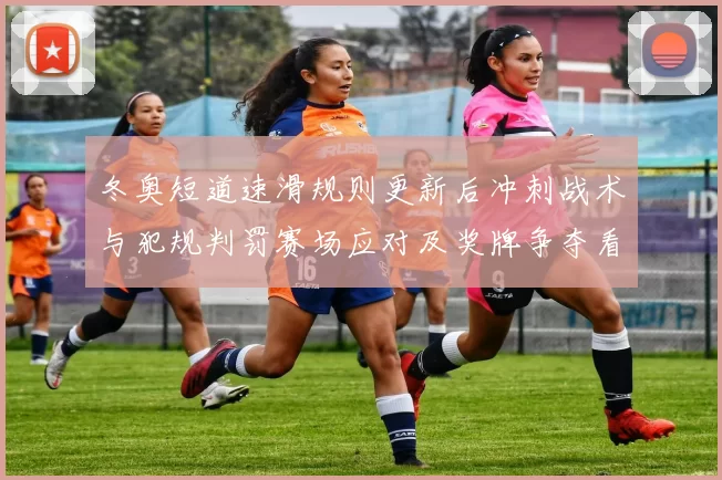 冬奥短道速滑规则更新后冲刺战术与犯规判罚赛场应对及奖牌争夺看点