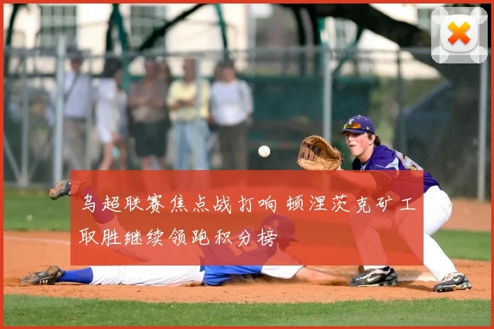 乌超联赛焦点战打响 顿涅茨克矿工取胜继续领跑积分榜