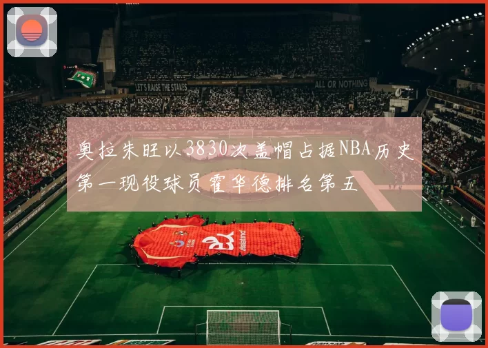 奥拉朱旺以3830次盖帽占据NBA历史第一现役球员霍华德排名第五