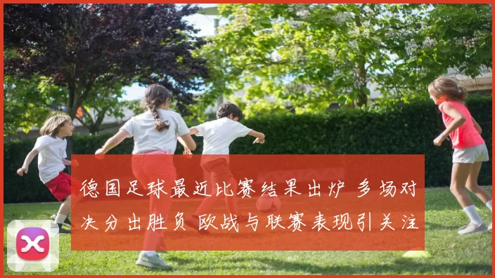 德国足球最近比赛结果出炉 多场对决分出胜负 欧战与联赛表现引关注