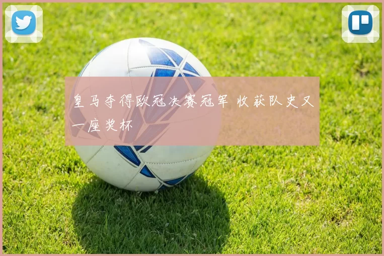 皇马夺得欧冠决赛冠军 收获队史又一座奖杯