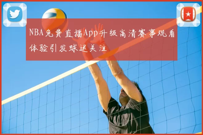 NBA免费直播App升级高清赛事观看体验引发球迷关注