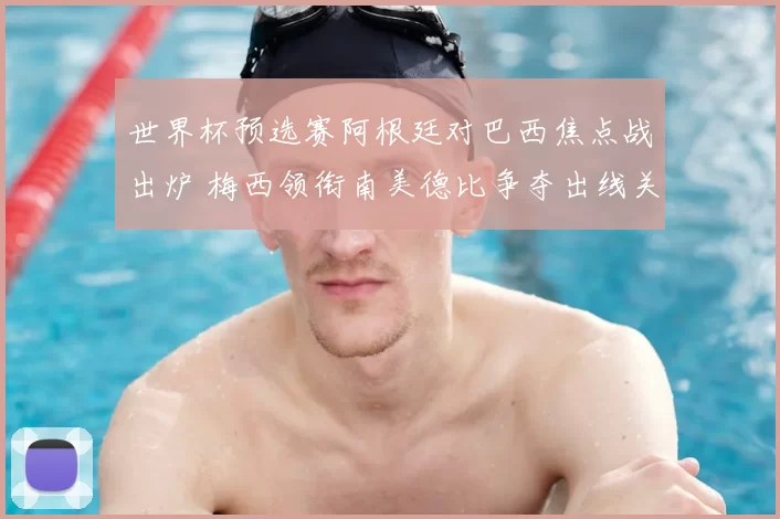 世界杯预选赛阿根廷对巴西焦点战出炉 梅西领衔南美德比争夺出线关键分