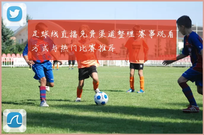 足球线直播免费渠道整理 赛事观看方式与热门比赛推荐