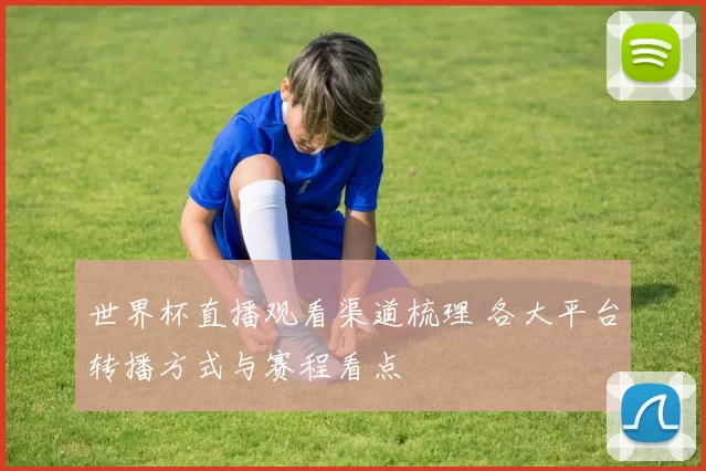 世界杯直播观看渠道梳理 各大平台转播方式与赛程看点