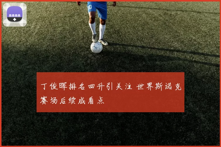 丁俊晖排名回升引关注 世界斯诺克赛场后续成看点