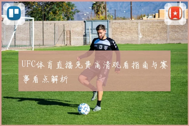 UFC体育直播免费高清观看指南与赛事看点解析