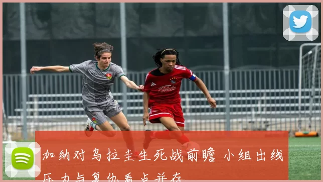 加纳对乌拉圭生死战前瞻 小组出线压力与复仇看点并存