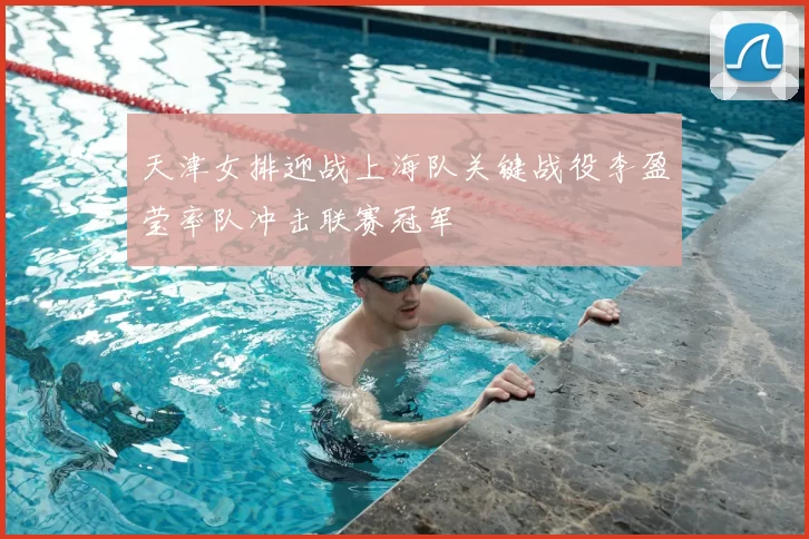 天津女排迎战上海队关键战役李盈莹率队冲击联赛冠军