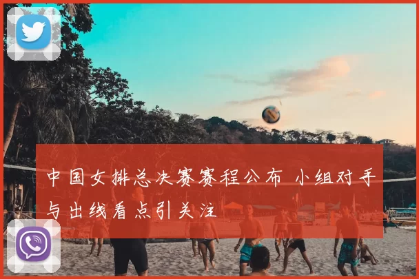 中国女排总决赛赛程公布 小组对手与出线看点引关注