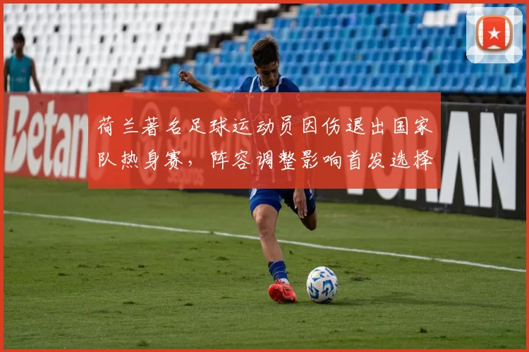 荷兰著名足球运动员因伤退出国家队热身赛，阵容调整影响首发选择