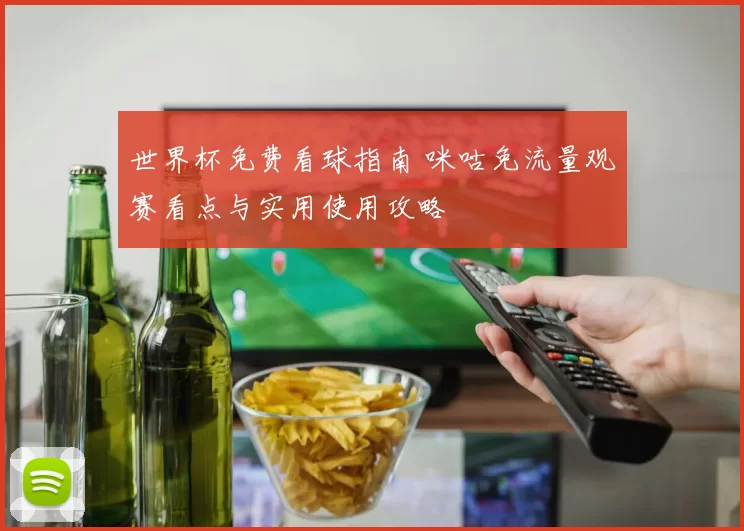 世界杯免费看球指南 咪咕免流量观赛看点与实用使用攻略