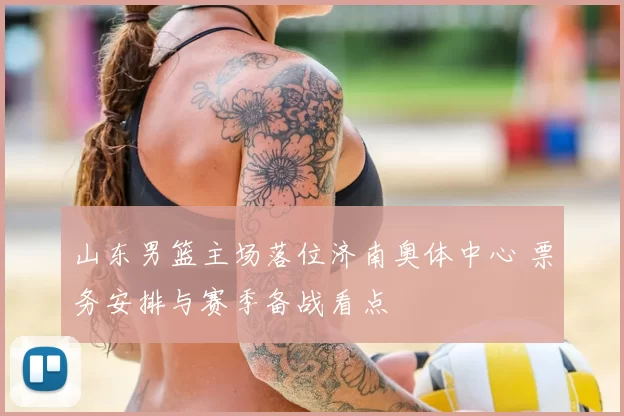 山东男篮主场落位济南奥体中心 票务安排与赛季备战看点