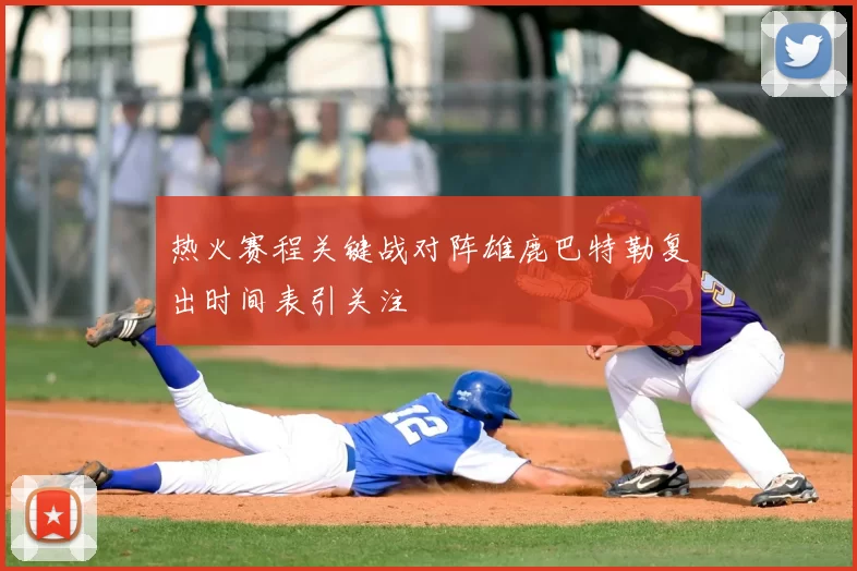热火赛程关键战对阵雄鹿巴特勒复出时间表引关注