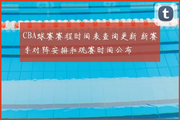 CBA球赛赛程时间表查询更新 新赛季对阵安排和观赛时间公布
