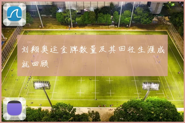 刘翔奥运金牌数量及其田径生涯成就回顾