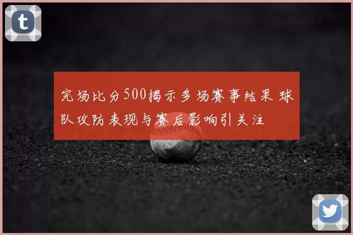 完场比分500揭示多场赛事结果 球队攻防表现与赛后影响引关注