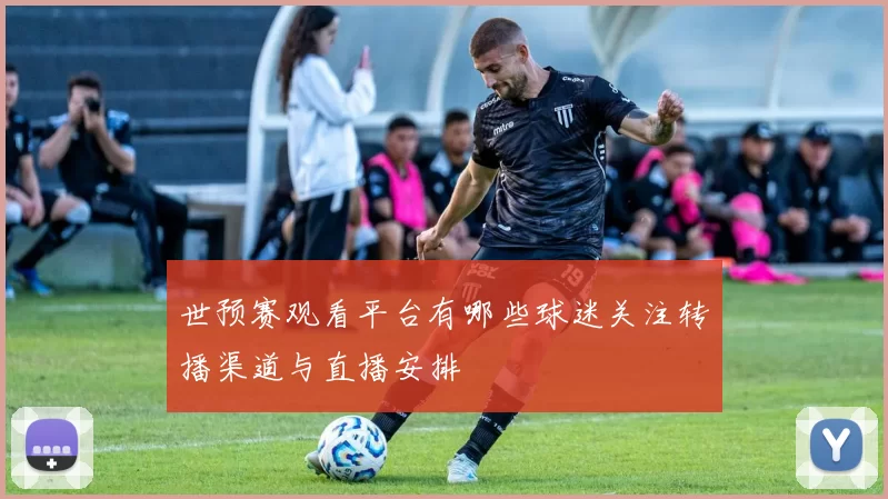 世预赛观看平台有哪些球迷关注转播渠道与直播安排