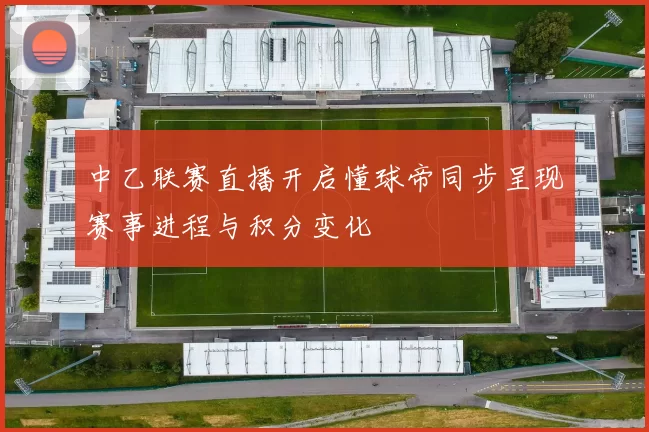 中乙联赛直播开启懂球帝同步呈现赛事进程与积分变化