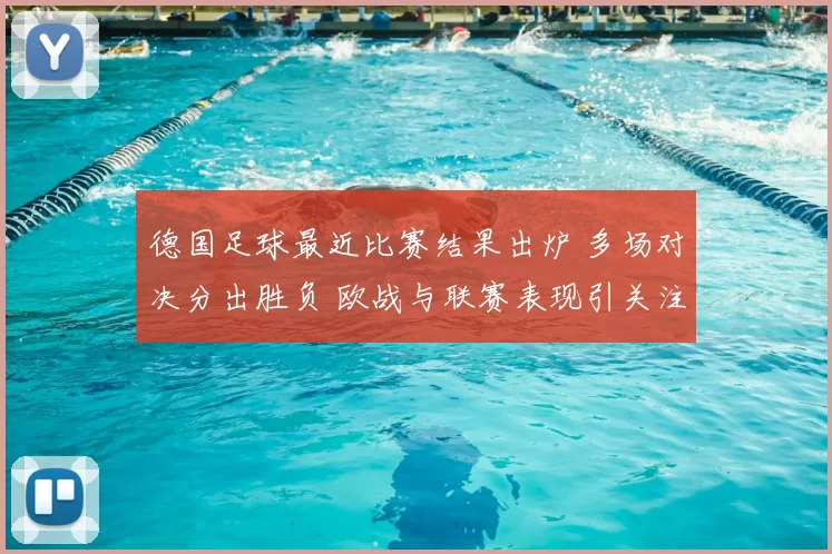 德国足球最近比赛结果出炉 多场对决分出胜负 欧战与联赛表现引关注