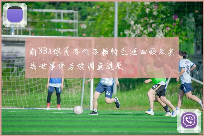 前NBA球员洛伦岑赖特生涯回顾及其离世事件后续调查进展