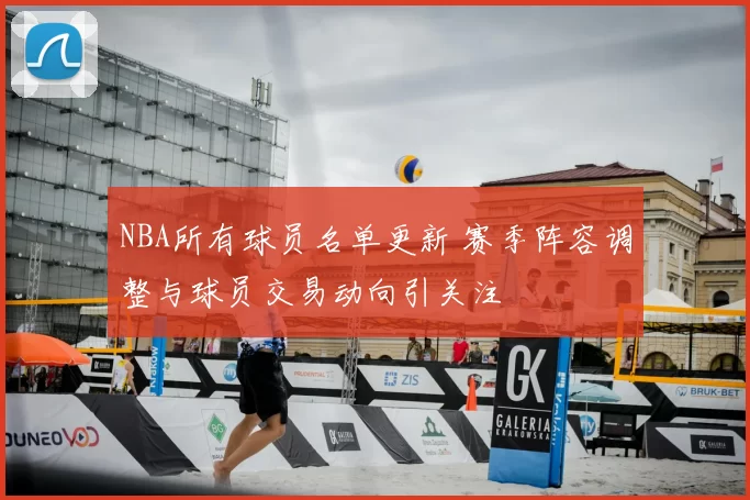 NBA所有球员名单更新 赛季阵容调整与球员交易动向引关注