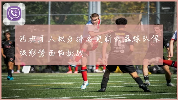西班牙人积分排名更新武磊球队保级形势面临挑战
