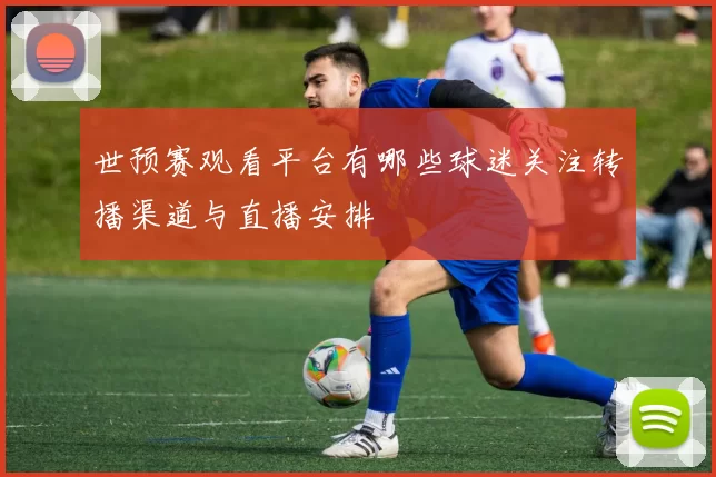 世预赛观看平台有哪些球迷关注转播渠道与直播安排