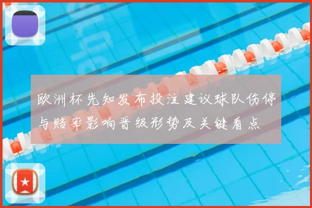 欧洲杯先知发布投注建议球队伤停与赔率影响晋级形势及关键看点