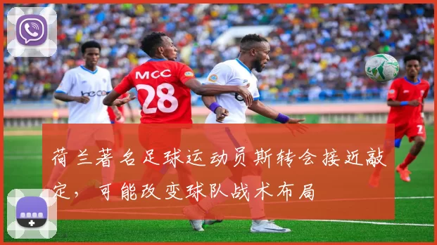 荷兰著名足球运动员斯转会接近敲定，可能改变球队战术布局