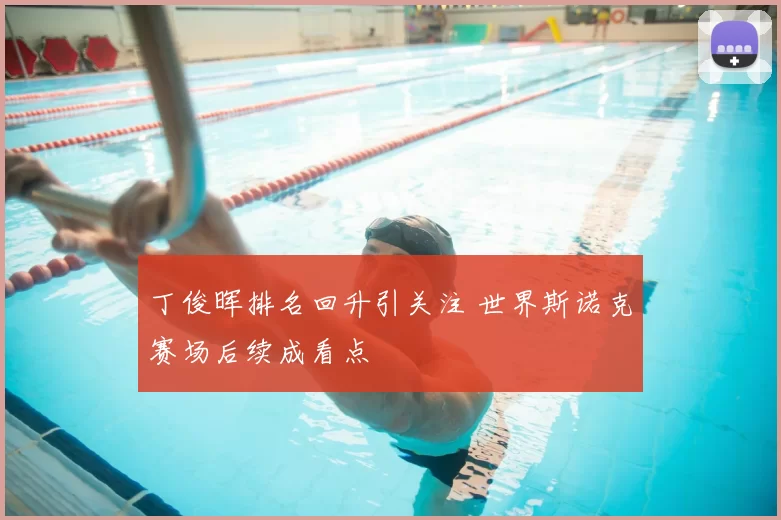 丁俊晖排名回升引关注 世界斯诺克赛场后续成看点