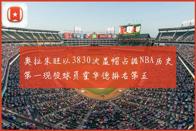 奥拉朱旺以3830次盖帽占据NBA历史第一现役球员霍华德排名第五