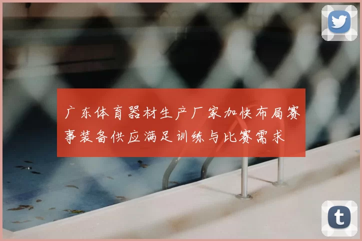 广东体育器材生产厂家加快布局赛事装备供应满足训练与比赛需求
