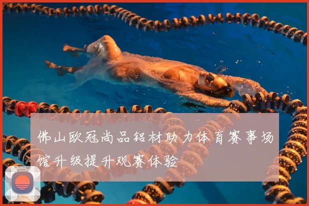 佛山欧冠尚品铝材助力体育赛事场馆升级提升观赛体验
