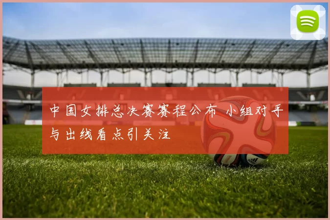 中国女排总决赛赛程公布 小组对手与出线看点引关注