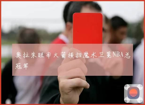 奥拉朱旺率火箭横扫魔术卫冕NBA总冠军