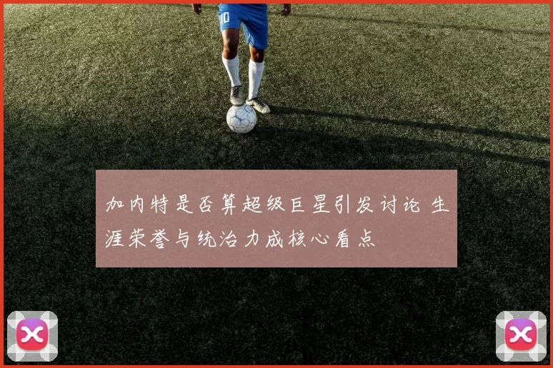 加内特是否算超级巨星引发讨论 生涯荣誉与统治力成核心看点