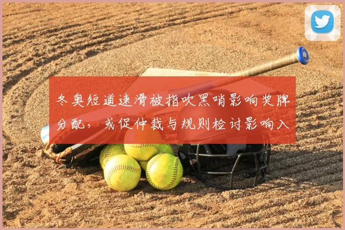 冬奥短道速滑被指吹黑哨影响奖牌分配，或促仲裁与规则检讨影响入选