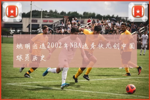 姚明当选2002年NBA选秀状元创中国球员历史