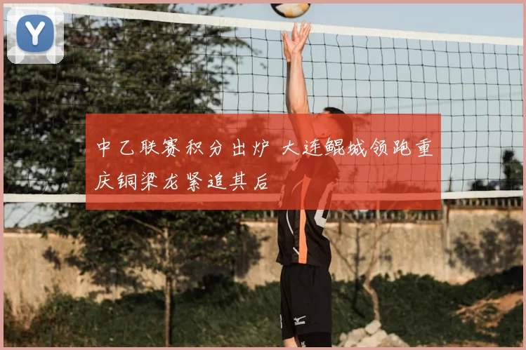 中乙联赛积分出炉 大连鲲城领跑重庆铜梁龙紧追其后
