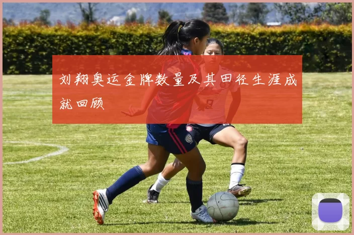 刘翔奥运金牌数量及其田径生涯成就回顾
