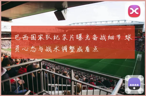 巴西国家队纪录片曝光备战细节 球员心态与战术调整成看点