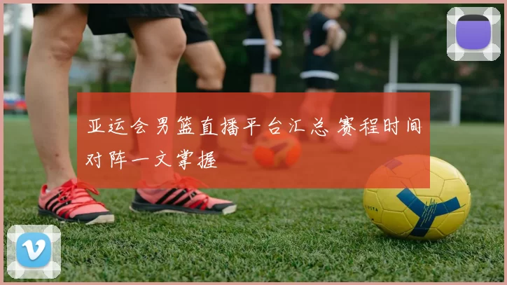亚运会男篮直播平台汇总 赛程时间对阵一文掌握