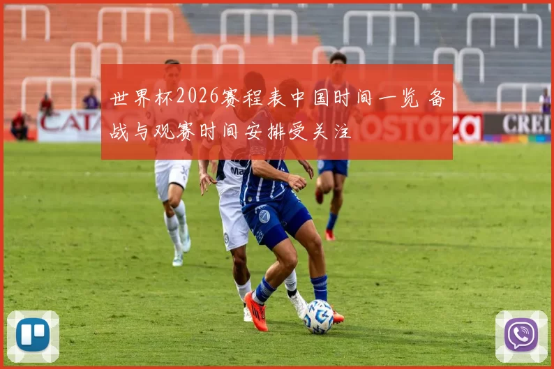 世界杯2026赛程表中国时间一览 备战与观赛时间安排受关注