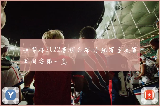 世界杯2022赛程公布 小组赛至决赛时间安排一览