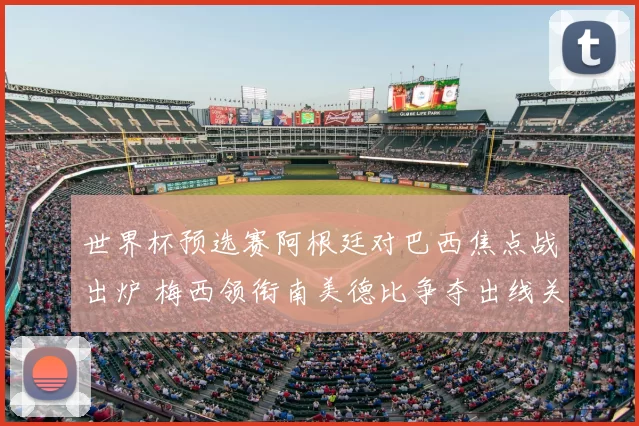 世界杯预选赛阿根廷对巴西焦点战出炉 梅西领衔南美德比争夺出线关键分